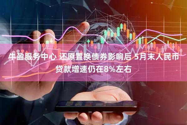 牛盈服务中心 还原置换债券影响后 5月末人民币贷款增速仍在8%左右