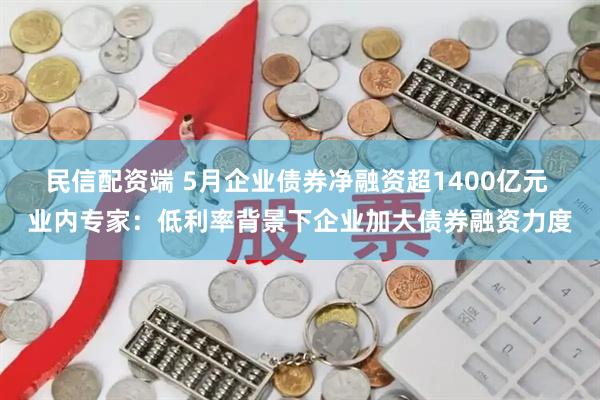 民信配资端 5月企业债券净融资超1400亿元 业内专家：低利率背景下企业加大债券融资力度