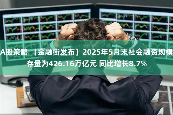 A股策略 【金融街发布】2025年5月末社会融资规模存量为426.16万亿元 同比增长8.7%