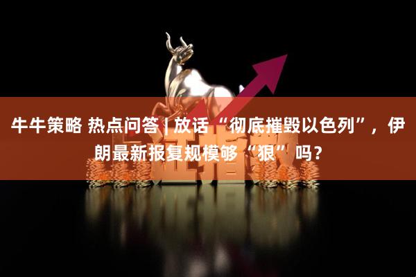 牛牛策略 热点问答 | 放话 “彻底摧毁以色列”，伊朗最新报复规模够 “狠” 吗？