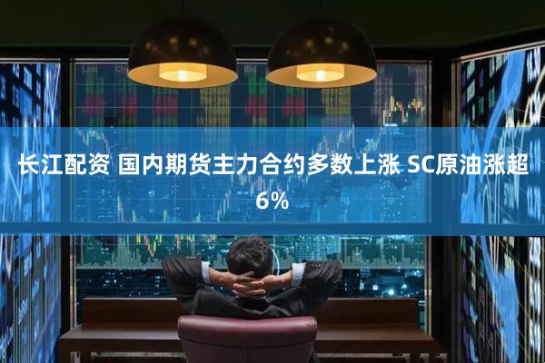 长江配资 国内期货主力合约多数上涨 SC原油涨超6%