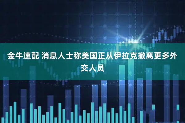 金牛速配 消息人士称美国正从伊拉克撤离更多外交人员