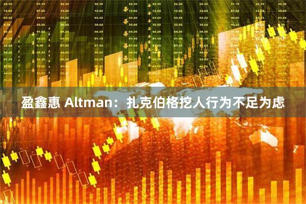 盈鑫惠 Altman：扎克伯格挖人行为不足为虑