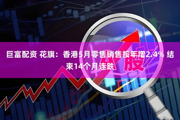 巨富配资 花旗：香港5月零售销售按年增2.4% 结束14个月连跌