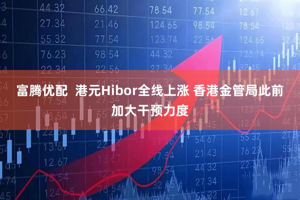富腾优配  港元Hibor全线上涨 香港金管局此前加大干预力度
