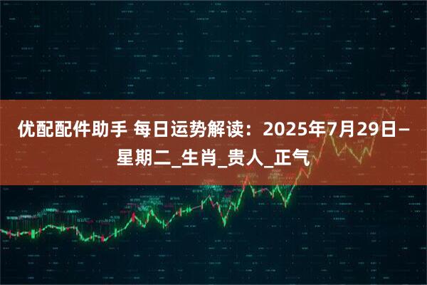 优配配件助手 每日运势解读：2025年7月29日—星期二_生肖_贵人_正气