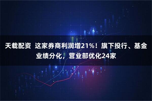 天载配资  这家券商利润增21%！旗下投行、基金业绩分化，营业部优化24家