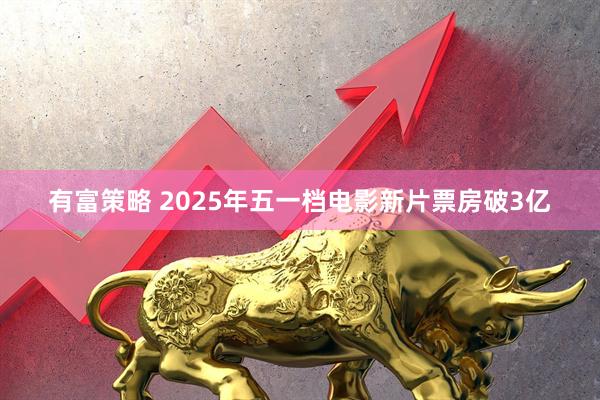 有富策略 2025年五一档电影新片票房破3亿