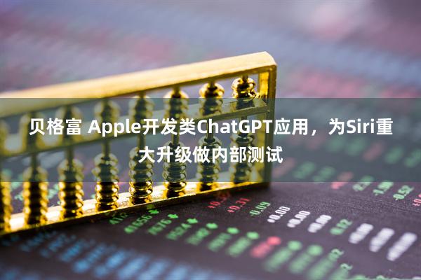 贝格富 Apple开发类ChatGPT应用，为Siri重大升级做内部测试