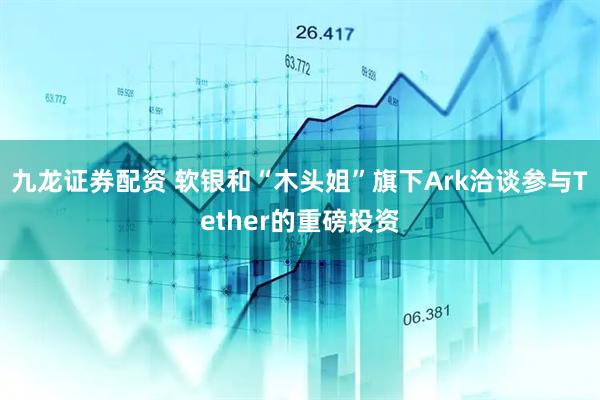 九龙证券配资 软银和“木头姐”旗下Ark洽谈参与Tether的重磅投资