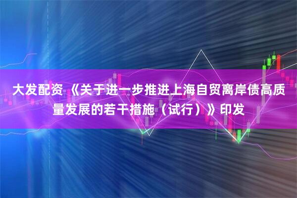 大发配资 《关于进一步推进上海自贸离岸债高质量发展的若干措施（试行）》印发