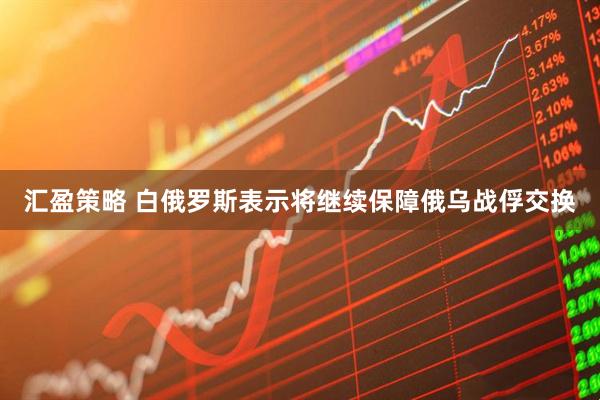 汇盈策略 白俄罗斯表示将继续保障俄乌战俘交换