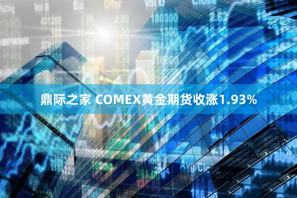 鼎际之家 COMEX黄金期货收涨1.93%