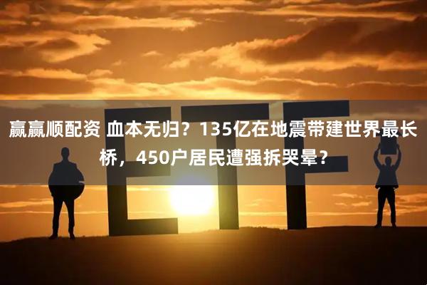 赢赢顺配资 血本无归？135亿在地震带建世界最长桥，450户居民遭强拆哭晕？