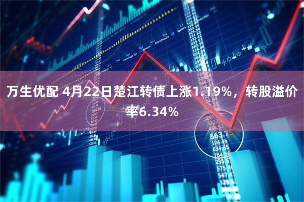 万生优配 4月22日楚江转债上涨1.19%，转股溢价率6.34%