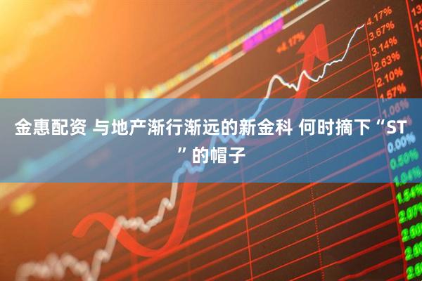 金惠配资 与地产渐行渐远的新金科 何时摘下“ST”的帽子