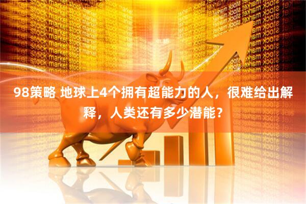 98策略 地球上4个拥有超能力的人，很难给出解释，人类还有多少潜能？