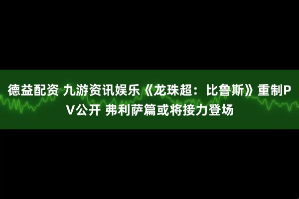 德益配资 九游资讯娱乐《龙珠超：比鲁斯》重制PV公开 弗利萨篇或将接力登场